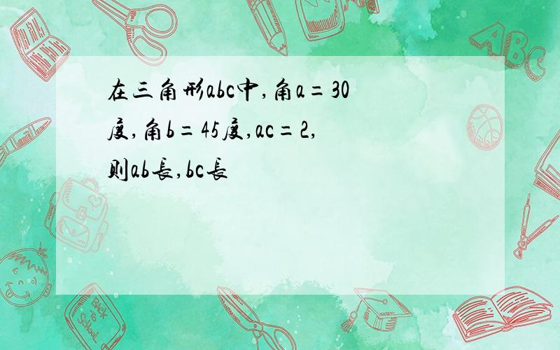 在三角形abc中,角a=30度,角b=45度,ac=2,则ab长,bc长