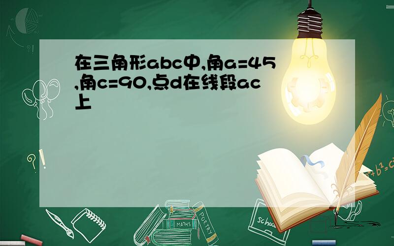 在三角形abc中,角a=45,角c=90,点d在线段ac上