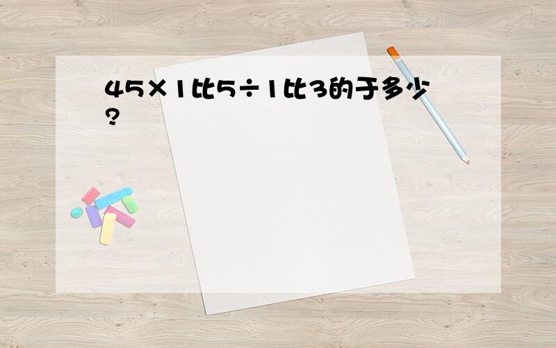 45×1比5÷1比3的于多少?