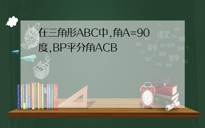 在三角形ABC中,角A=90度,BP平分角ACB