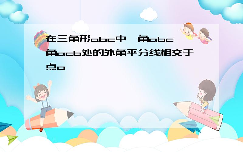 在三角形abc中,角abc,角acb处的外角平分线相交于点o