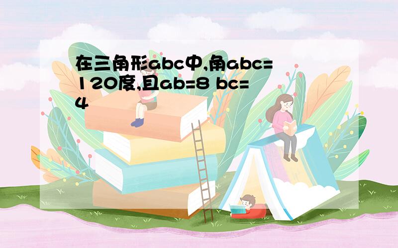 在三角形abc中,角abc=120度,且ab=8 bc=4