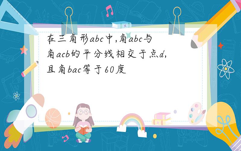 在三角形abc中,角abc与角acb的平分线相交于点d,且角bac等于60度