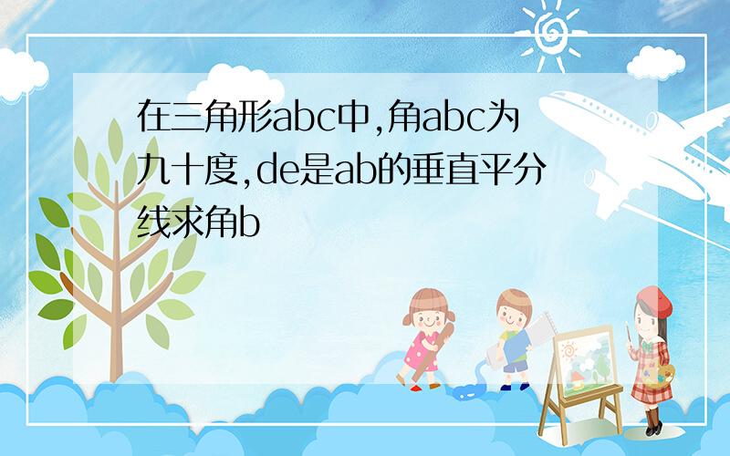 在三角形abc中,角abc为九十度,de是ab的垂直平分线求角b