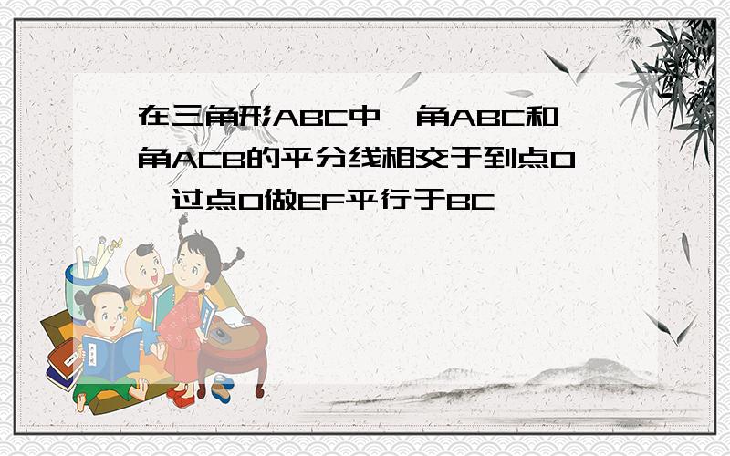 在三角形ABC中,角ABC和角ACB的平分线相交于到点O,过点O做EF平行于BC