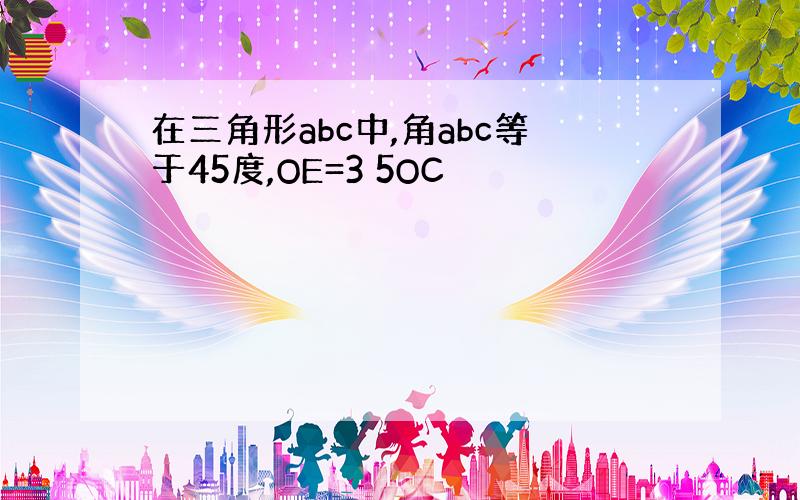 在三角形abc中,角abc等于45度,OE=3 5OC