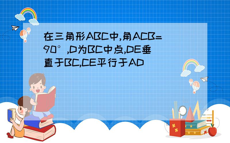 在三角形ABC中,角ACB=90°,D为BC中点,DE垂直于BC,CE平行于AD