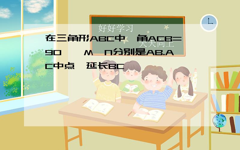 在三角形ABC中,角ACB=90°,M,N分别是AB.AC中点,延长BC