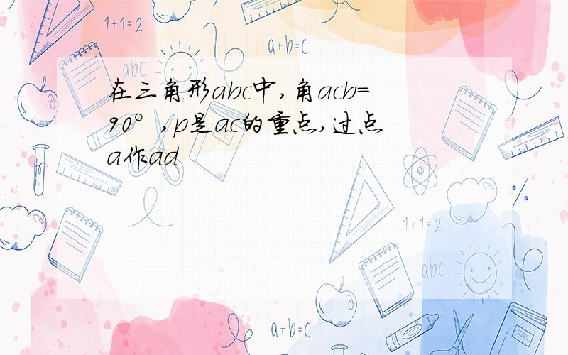 在三角形abc中,角acb=90°,p是ac的重点,过点a作ad