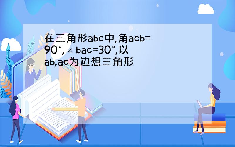 在三角形abc中,角acb=90°,∠bac=30°,以ab,ac为边想三角形