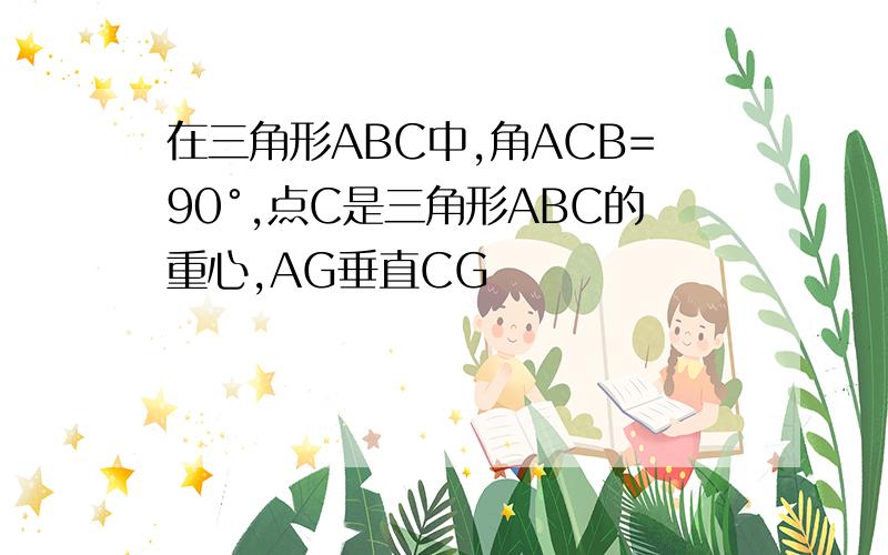 在三角形ABC中,角ACB=90°,点C是三角形ABC的重心,AG垂直CG