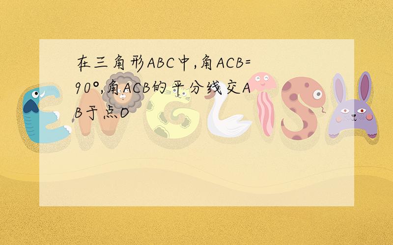 在三角形ABC中,角ACB=90°,角ACB的平分线交AB于点O