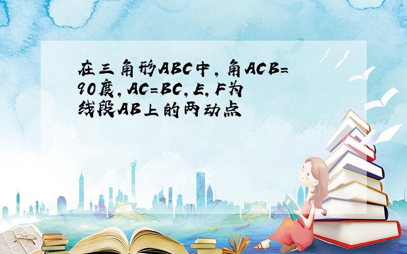 在三角形ABC中,角ACB=90度,AC=BC,E,F为线段AB上的两动点