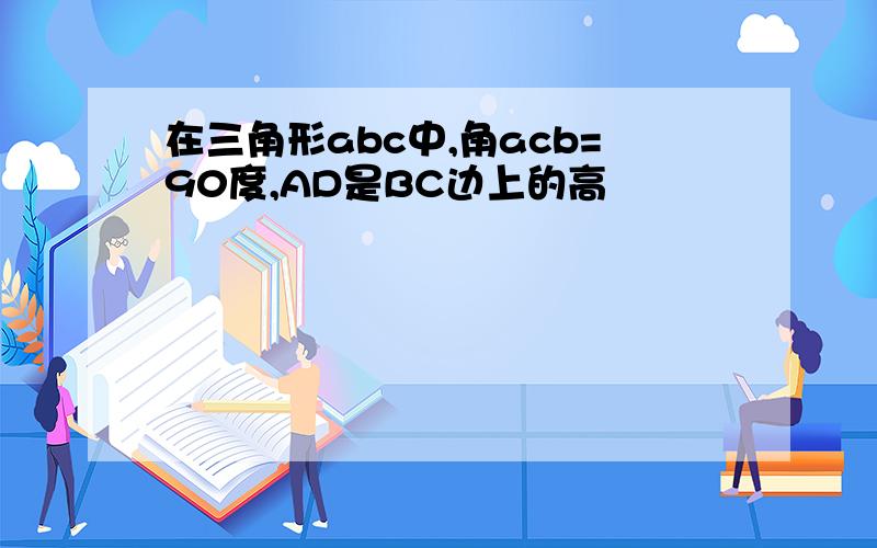 在三角形abc中,角acb=90度,AD是BC边上的高