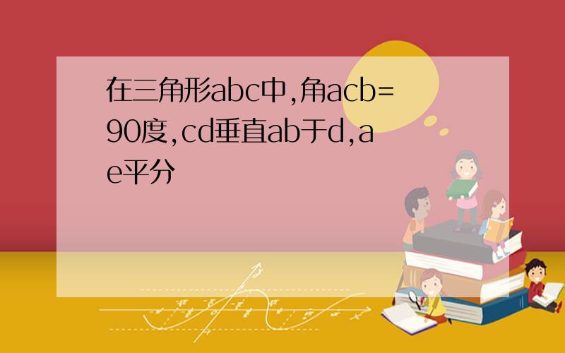 在三角形abc中,角acb=90度,cd垂直ab于d,ae平分