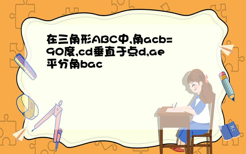 在三角形ABC中,角acb=90度,cd垂直于点d,ae平分角bac