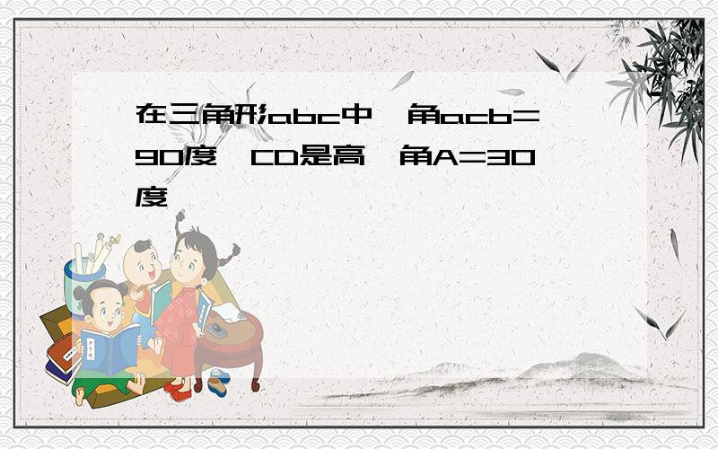 在三角形abc中,角acb=90度,CD是高,角A=30度