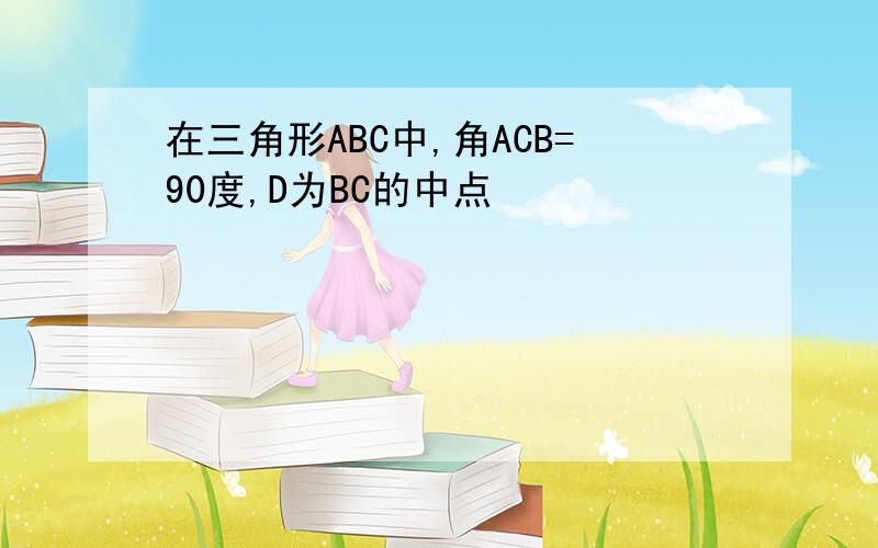 在三角形ABC中,角ACB=90度,D为BC的中点