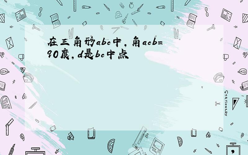 在三角形abc中,角acb=90度,d是bc中点