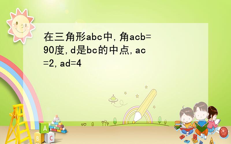 在三角形abc中,角acb=90度,d是bc的中点,ac=2,ad=4