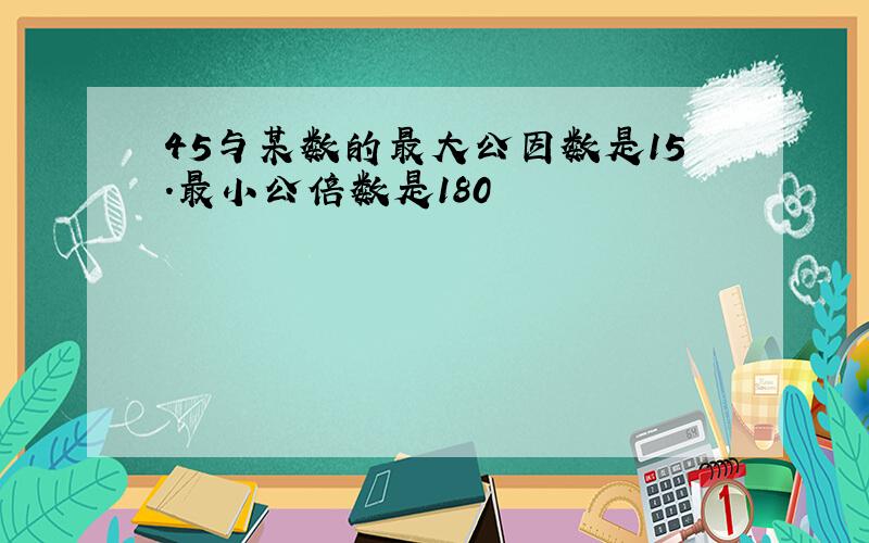 45与某数的最大公因数是15.最小公倍数是180