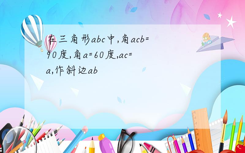 在三角形abc中,角acb=90度,角a=60度,ac=a,作斜边ab