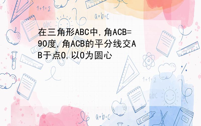 在三角形ABC中,角ACB=90度,角ACB的平分线交AB于点O,以O为圆心