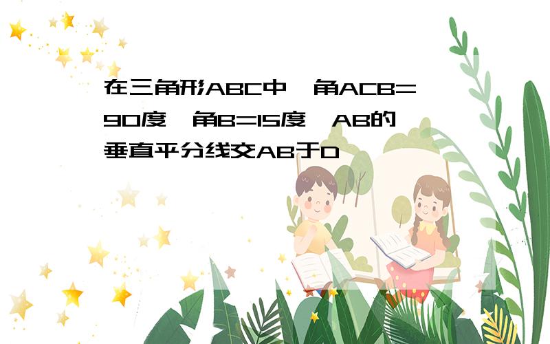 在三角形ABC中,角ACB=90度,角B=15度,AB的垂直平分线交AB于D