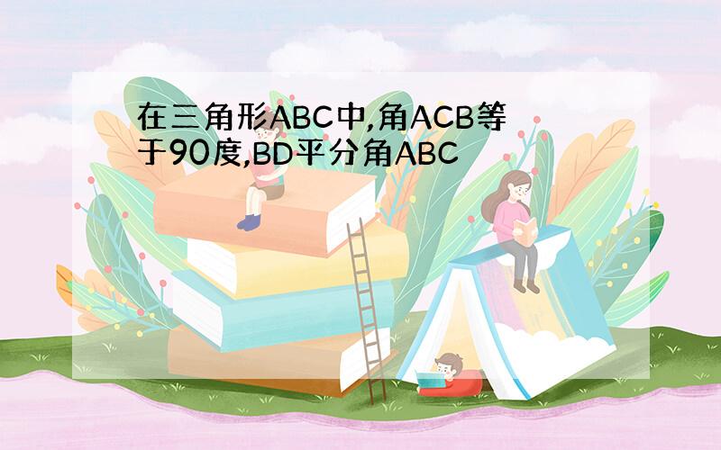 在三角形ABC中,角ACB等于90度,BD平分角ABC