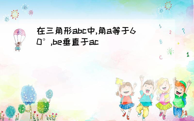 在三角形abc中,角a等于60°,be垂直于ac