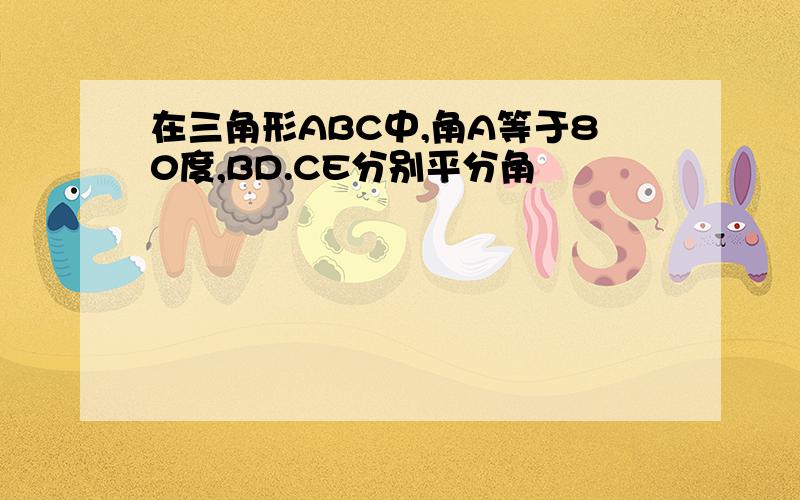 在三角形ABC中,角A等于80度,BD.CE分别平分角