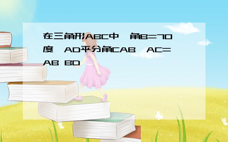 在三角形ABC中,角B=70度,AD平分角CAB,AC=AB BD