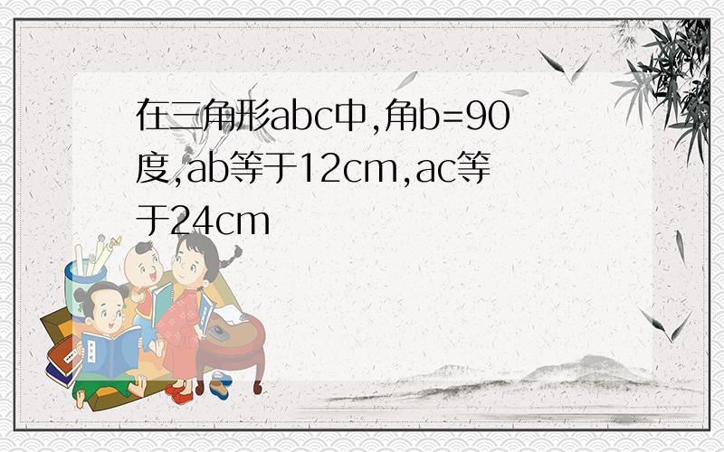 在三角形abc中,角b=90度,ab等于12cm,ac等于24cm