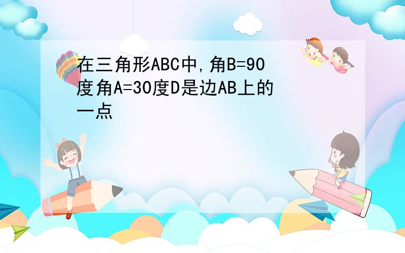 在三角形ABC中,角B=90度角A=30度D是边AB上的一点