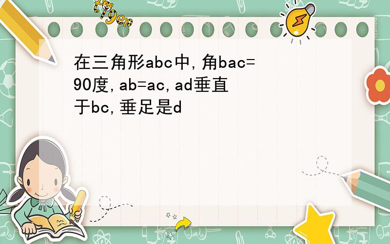 在三角形abc中,角bac=90度,ab=ac,ad垂直于bc,垂足是d