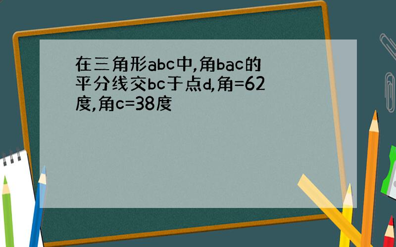 在三角形abc中,角bac的平分线交bc于点d,角=62度,角c=38度