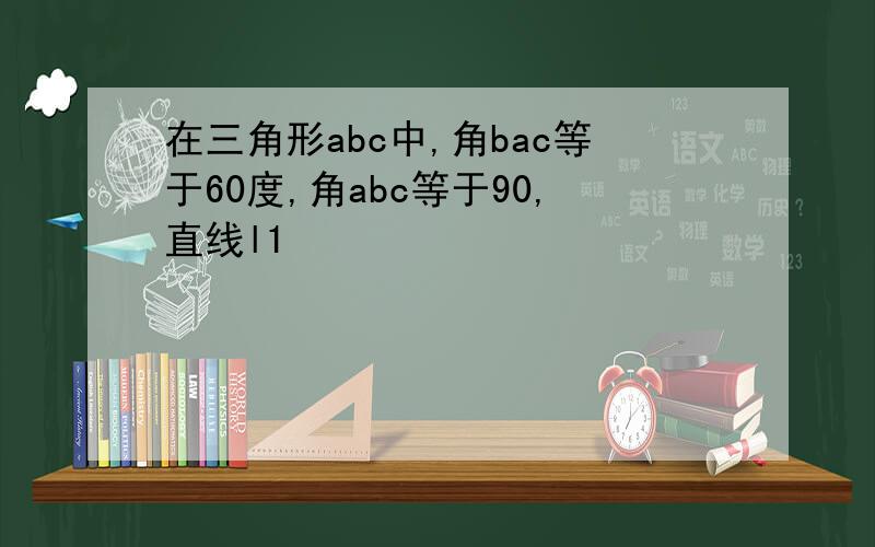 在三角形abc中,角bac等于60度,角abc等于90,直线l1