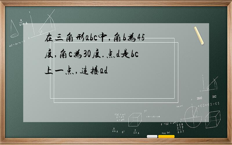 在三角形abc中,角b为45度,角c为30度.点d是bc上一点,连接ad