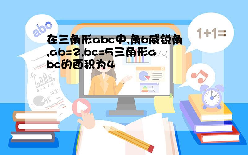 在三角形abc中,角b威锐角,ab=2,bc=5三角形abc的面积为4