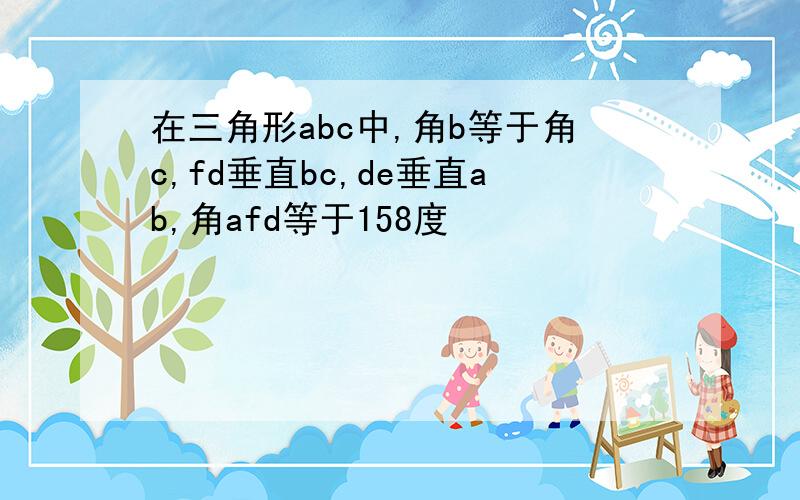 在三角形abc中,角b等于角c,fd垂直bc,de垂直ab,角afd等于158度