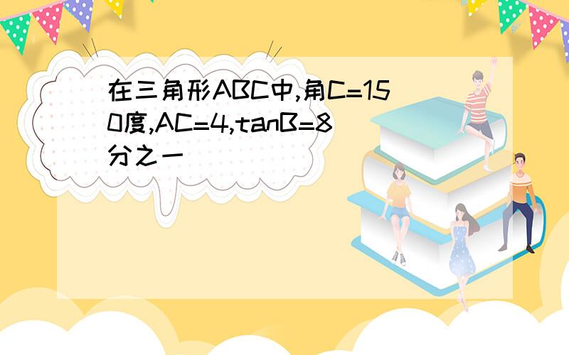 在三角形ABC中,角C=150度,AC=4,tanB=8分之一