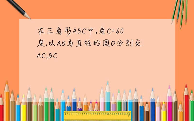 在三角形ABC中,角C=60度,以AB为直径的圆O分别交AC,BC