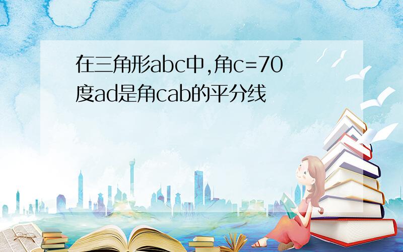 在三角形abc中,角c=70度ad是角cab的平分线