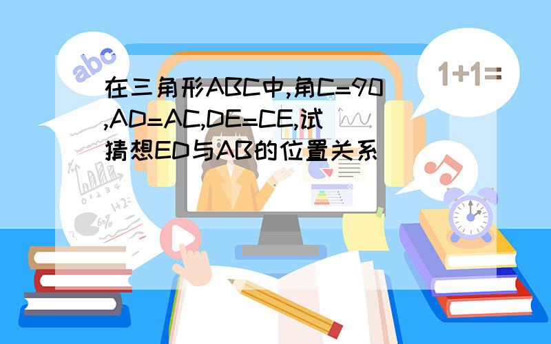 在三角形ABC中,角C=90,AD=AC,DE=CE,试猜想ED与AB的位置关系