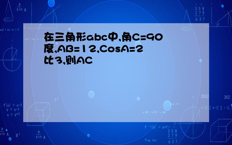 在三角形abc中,角C=90度,AB=12,CosA=2比3,则AC