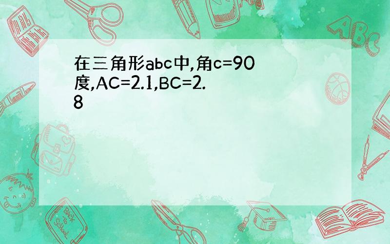 在三角形abc中,角c=90度,AC=2.1,BC=2.8