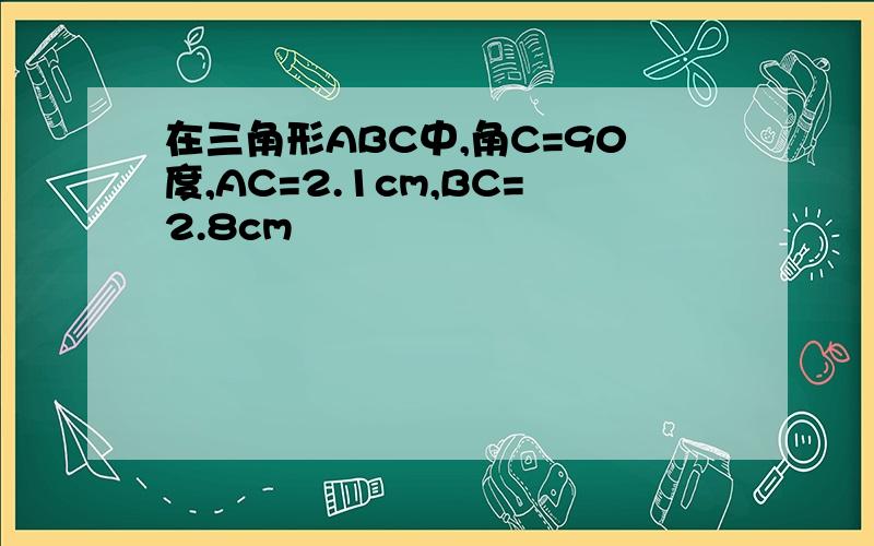 在三角形ABC中,角C=90度,AC=2.1cm,BC=2.8cm