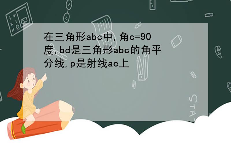 在三角形abc中,角c=90度,bd是三角形abc的角平分线,p是射线ac上