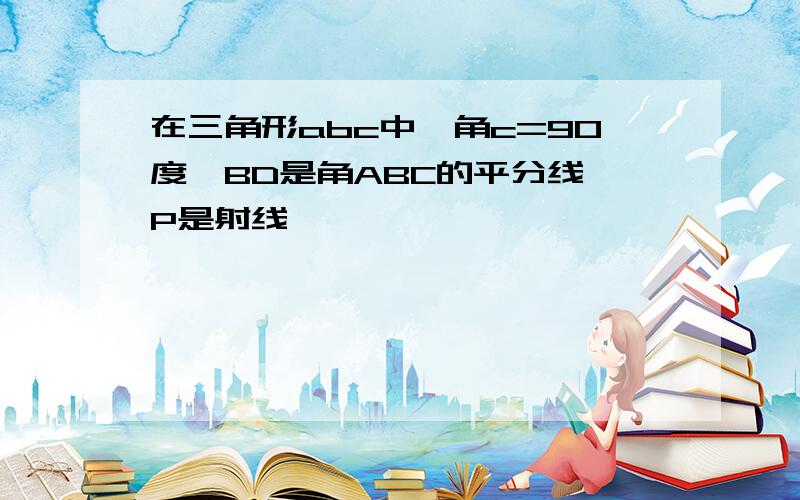 在三角形abc中,角c=90度,BD是角ABC的平分线,P是射线