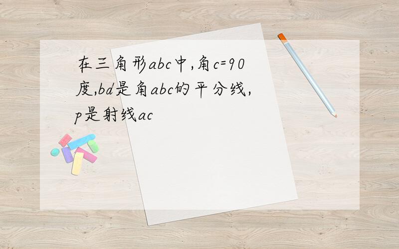 在三角形abc中,角c=90度,bd是角abc的平分线,p是射线ac